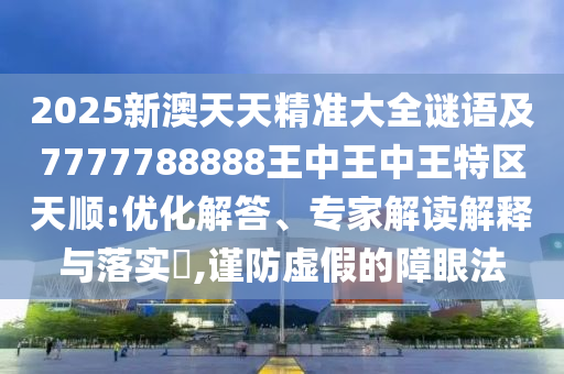 2025新澳天天精准大全谜语及7777788888王中王中王特区天顺:优化解答、专家解读解释与落实,谨防虚假的障眼法